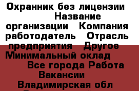 Охранник без лицензии. 2/2 › Название организации ­ Компания-работодатель › Отрасль предприятия ­ Другое › Минимальный оклад ­ 15 000 - Все города Работа » Вакансии   . Владимирская обл.,Вязниковский р-н